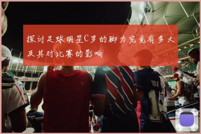 探讨足球明星C罗的脚力究竟有多大及其对比赛的影响