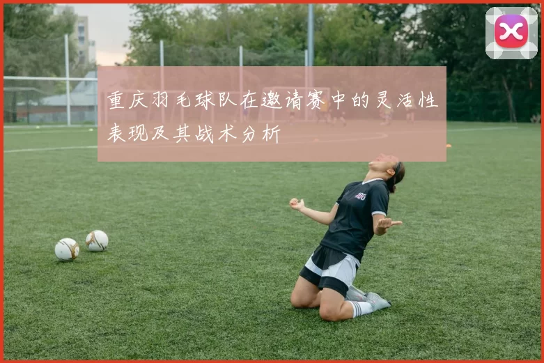 重庆羽毛球队在邀请赛中的灵活性表现及其战术分析