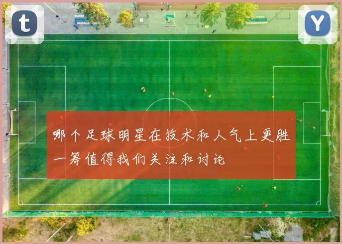 哪个足球明星在技术和人气上更胜一筹值得我们关注和讨论