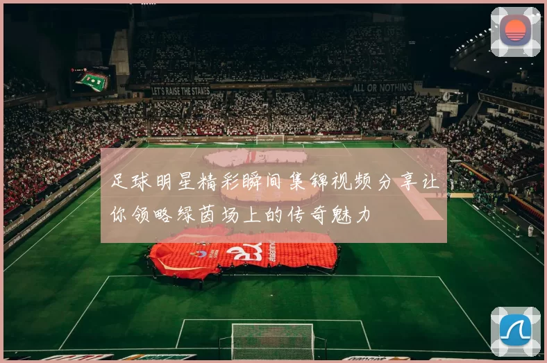 足球明星精彩瞬间集锦视频分享让你领略绿茵场上的传奇魅力