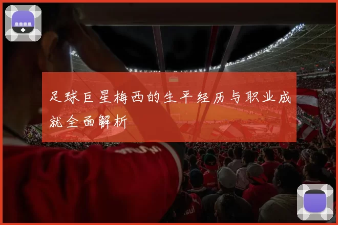 足球巨星梅西的生平经历与职业成就全面解析