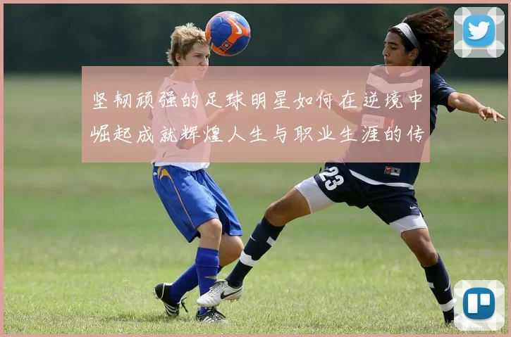 坚韧顽强的足球明星如何在逆境中崛起成就辉煌人生与职业生涯的传奇故事