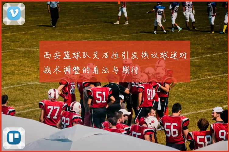 西安篮球队灵活性引发热议球迷对战术调整的看法与期待