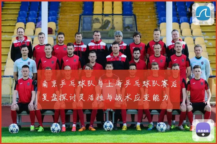 南京乒乓球队与上海乒乓球队赛后复盘探讨灵活性与战术应变能力