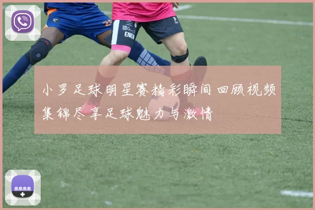 小罗足球明星赛精彩瞬间回顾视频集锦尽享足球魅力与激情