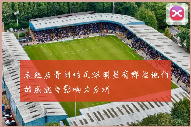 未经历青训的足球明星有哪些他们的成就与影响力分析