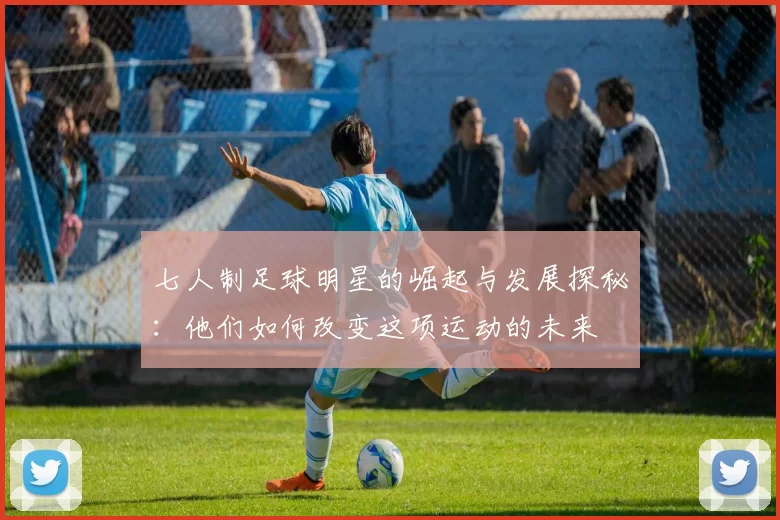 七人制足球明星的崛起与发展探秘：他们如何改变这项运动的未来