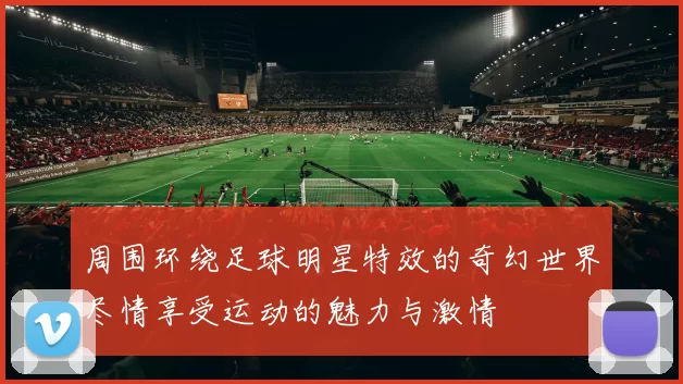 周围环绕足球明星特效的奇幻世界尽情享受运动的魅力与激情