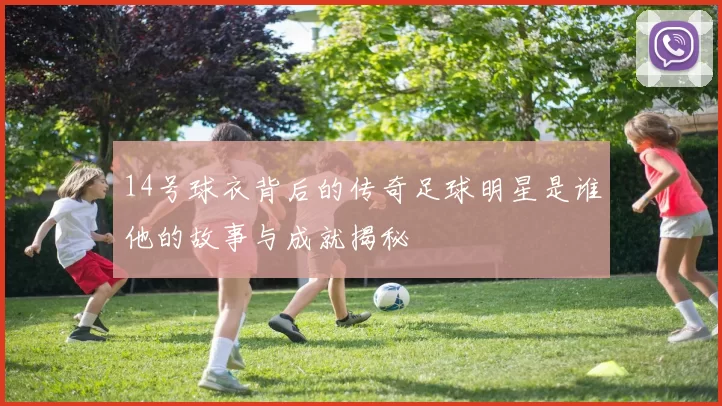 14号球衣背后的传奇足球明星是谁他的故事与成就揭秘