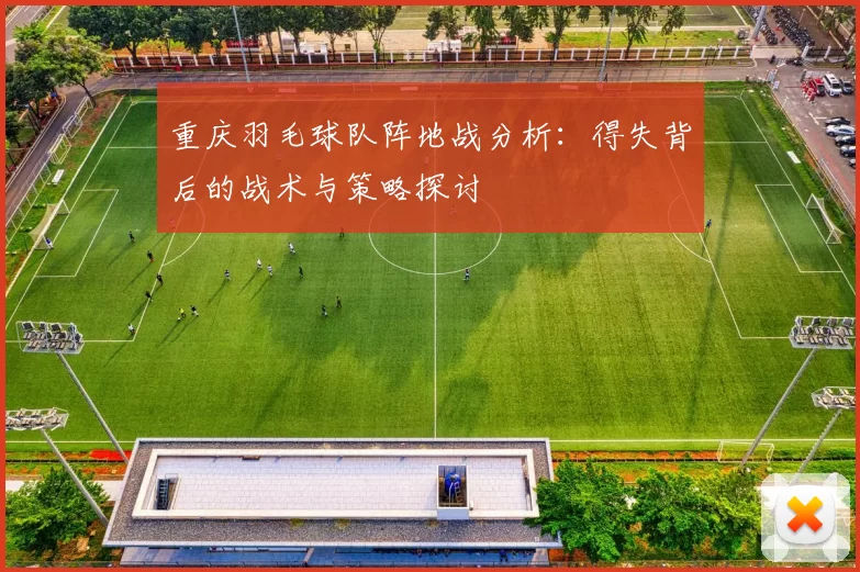 重庆羽毛球队阵地战分析：得失背后的战术与策略探讨