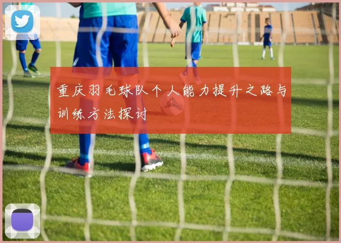 重庆羽毛球队个人能力提升之路与训练方法探讨