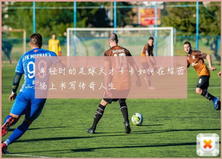 年轻时的足球天才卡卡如何在绿茵场上书写传奇人生