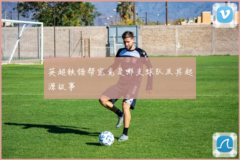 英超铁锤帮究竟是哪支球队及其起源故事