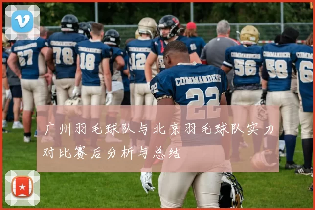 广州羽毛球队与北京羽毛球队实力对比赛后分析与总结
