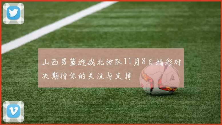 山西男篮迎战北控队11月8日精彩对决期待你的关注与支持