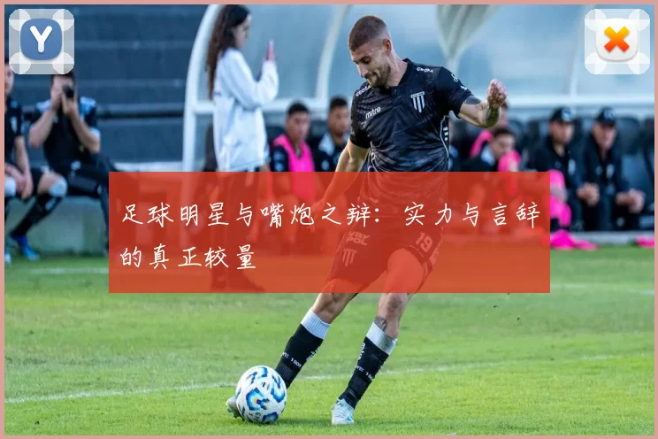 足球明星与嘴炮之辩：实力与言辞的真正较量