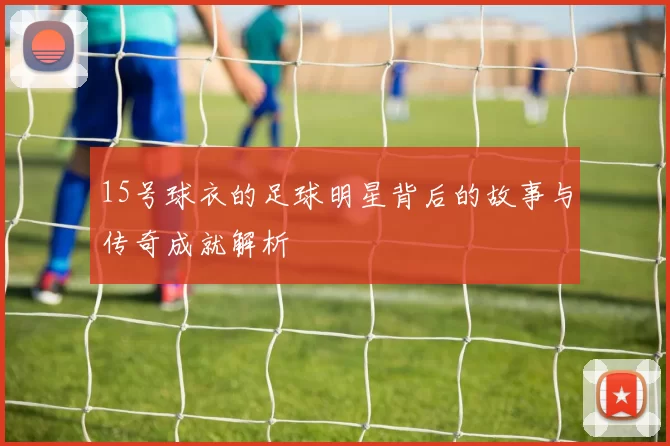 15号球衣的足球明星背后的故事与传奇成就解析