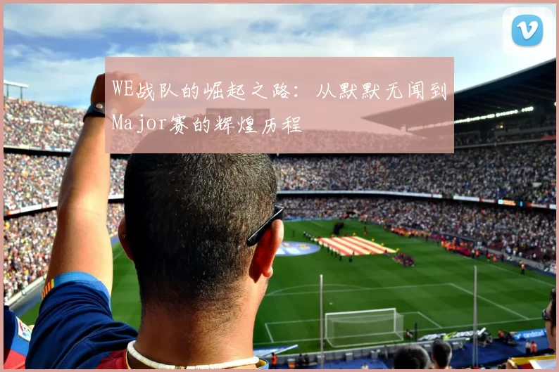 WE战队的崛起之路：从默默无闻到Major赛的辉煌历程