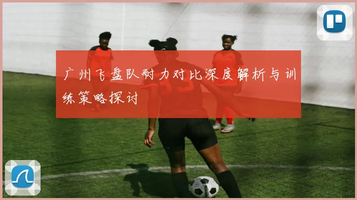 广州飞盘队耐力对比深度解析与训练策略探讨