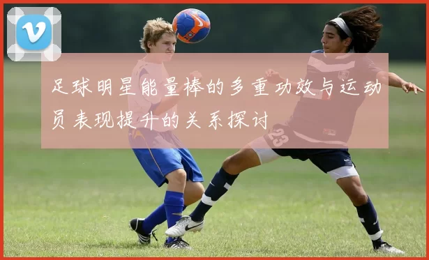 足球明星能量棒的多重功效与运动员表现提升的关系探讨