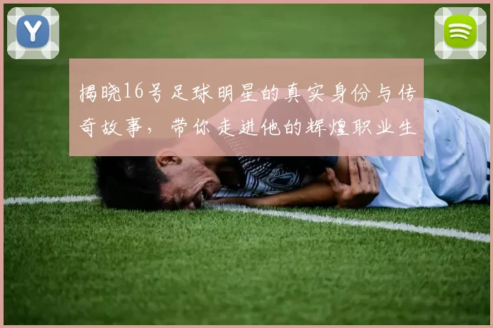 揭晓16号足球明星的真实身份与传奇故事，带你走进他的辉煌职业生涯与个人魅力