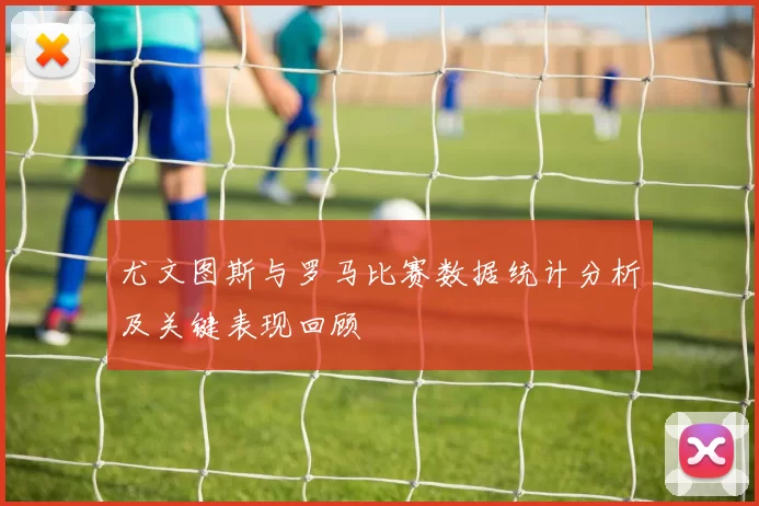 尤文图斯与罗马比赛数据统计分析及关键表现回顾