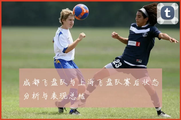 成都飞盘队与上海飞盘队赛后状态分析与表现总结