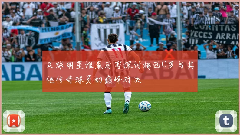 足球明星谁最厉害探讨梅西C罗与其他传奇球员的巅峰对决