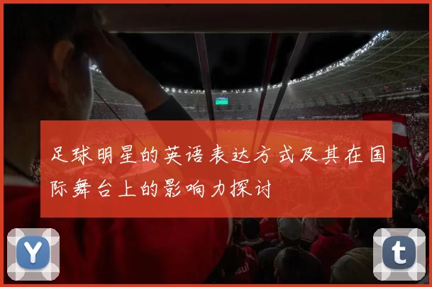 足球明星的英语表达方式及其在国际舞台上的影响力探讨