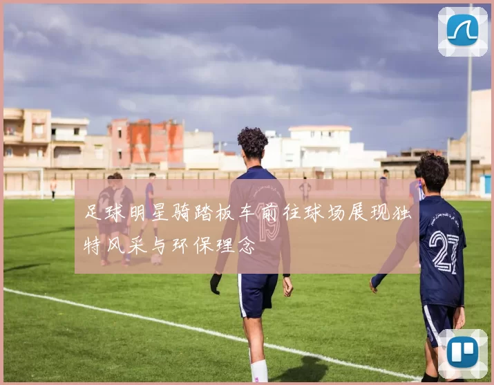 足球明星骑踏板车前往球场展现独特风采与环保理念