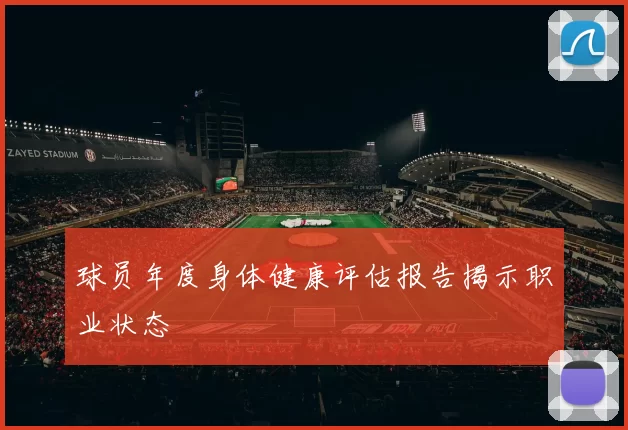 球员年度身体健康评估报告揭示职业状态