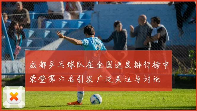 成都乒乓球队在全国速度排行榜中荣登第六名引发广泛关注与讨论