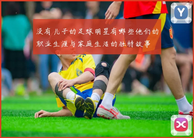 没有儿子的足球明星有哪些他们的职业生涯与家庭生活的独特故事