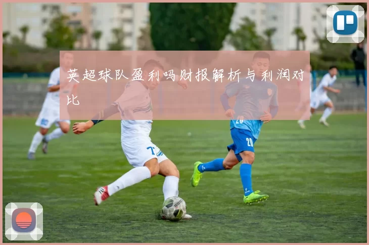 英超球队盈利吗财报解析与利润对比