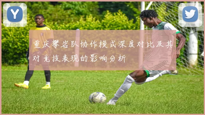 重庆攀岩队协作模式深度对比及其对竞技表现的影响分析