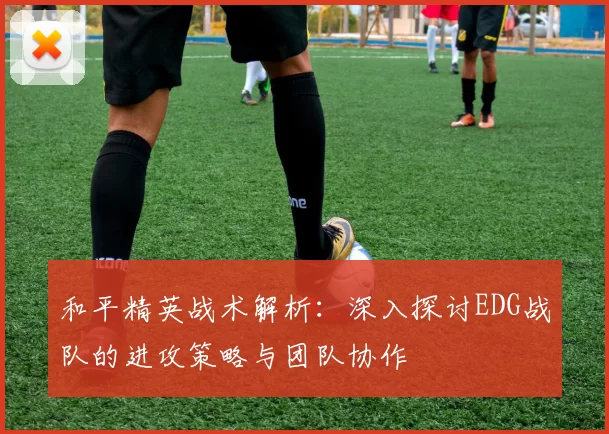 和平精英战术解析：深入探讨EDG战队的进攻策略与团队协作