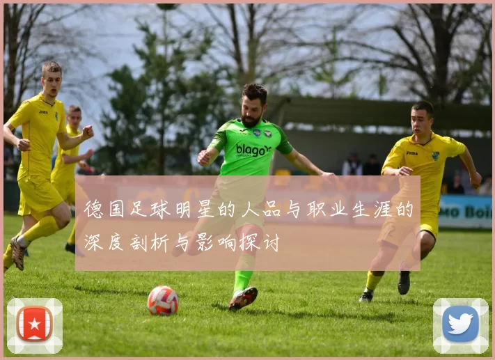 德国足球明星的人品与职业生涯的深度剖析与影响探讨