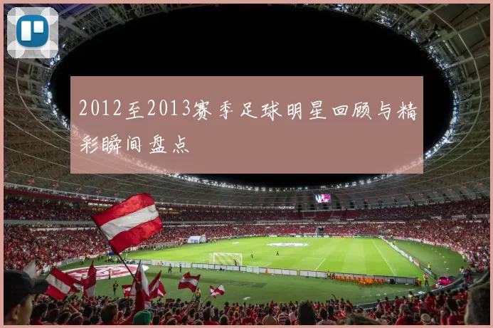2012至2013赛季足球明星回顾与精彩瞬间盘点