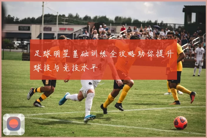 足球明星基础训练全攻略助你提升球技与竞技水平