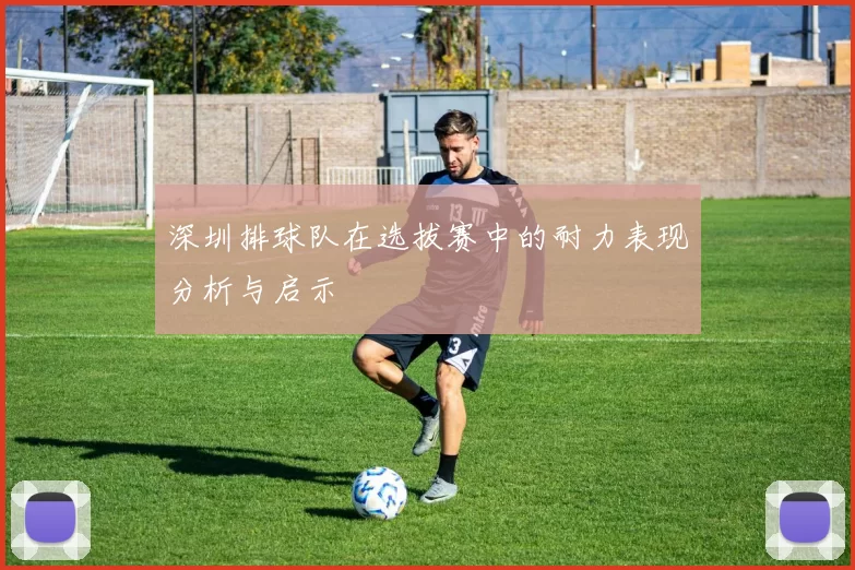 深圳排球队在选拔赛中的耐力表现分析与启示