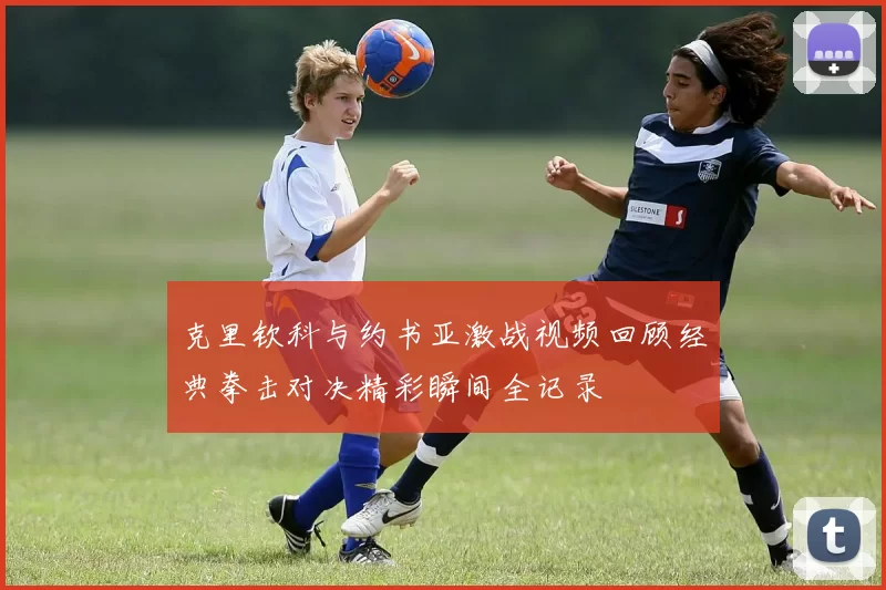 克里钦科与约书亚激战视频回顾经典拳击对决精彩瞬间全记录