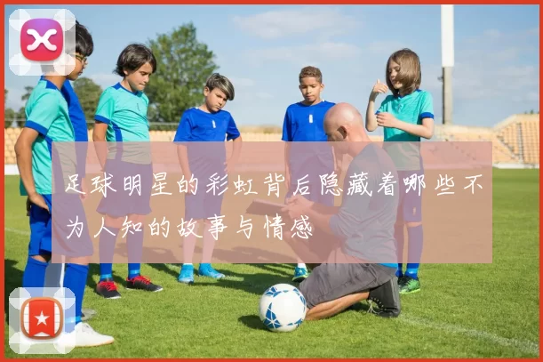 足球明星的彩虹背后隐藏着哪些不为人知的故事与情感