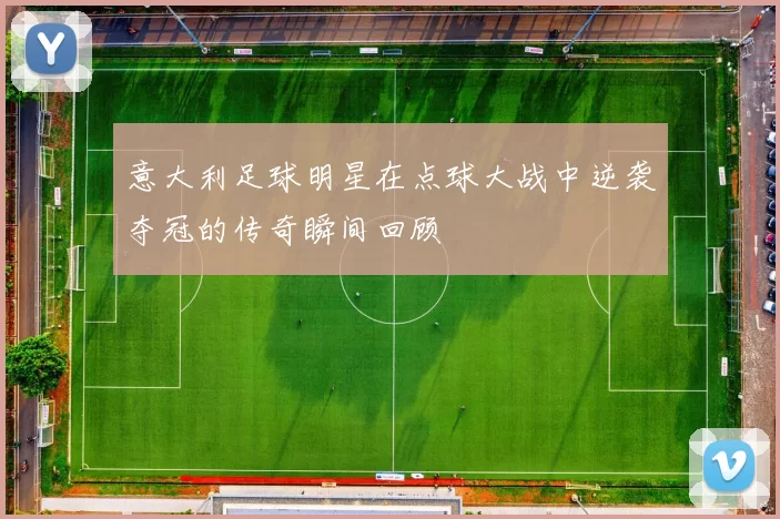 意大利足球明星在点球大战中逆袭夺冠的传奇瞬间回顾