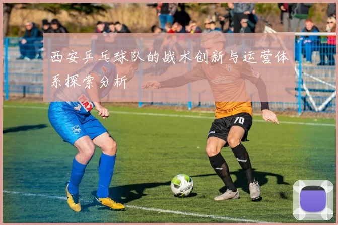 西安乒乓球队的战术创新与运营体系探索分析