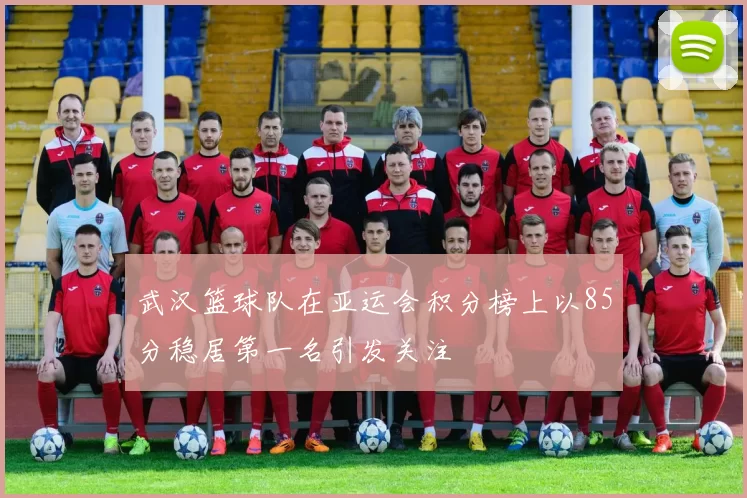 武汉篮球队在亚运会积分榜上以85分稳居第一名引发关注