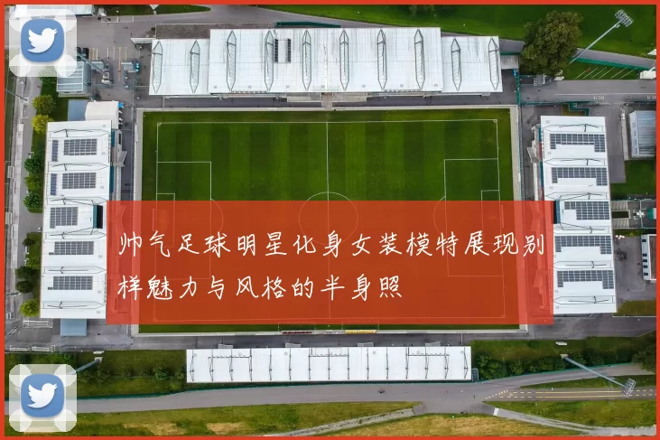 帅气足球明星化身女装模特展现别样魅力与风格的半身照