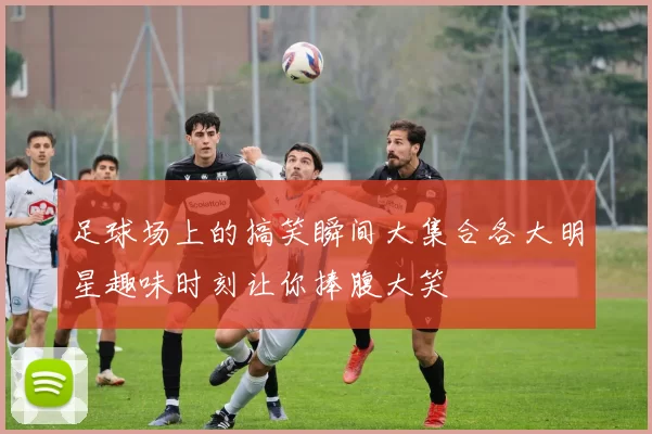 足球场上的搞笑瞬间大集合各大明星趣味时刻让你捧腹大笑