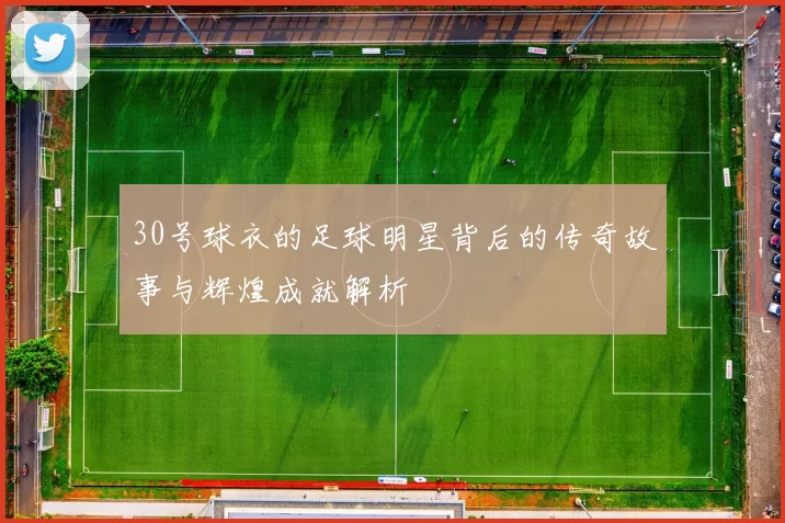 30号球衣的足球明星背后的传奇故事与辉煌成就解析