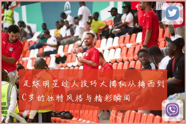 足球明星过人技巧大揭秘从梅西到C罗的独特风格与精彩瞬间