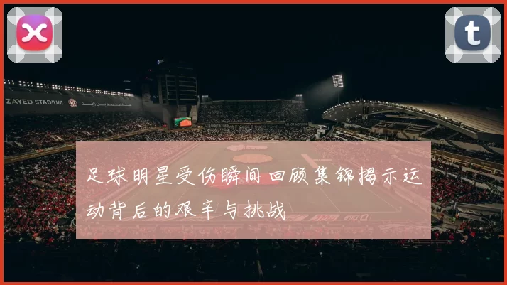 足球明星受伤瞬间回顾集锦揭示运动背后的艰辛与挑战